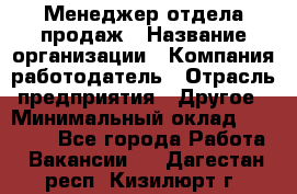 Менеджер отдела продаж › Название организации ­ Компания-работодатель › Отрасль предприятия ­ Другое › Минимальный оклад ­ 30 000 - Все города Работа » Вакансии   . Дагестан респ.,Кизилюрт г.